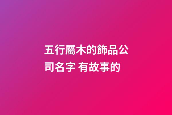 五行屬木的飾品公司名字 有故事的-第1張-公司起名-玄機派